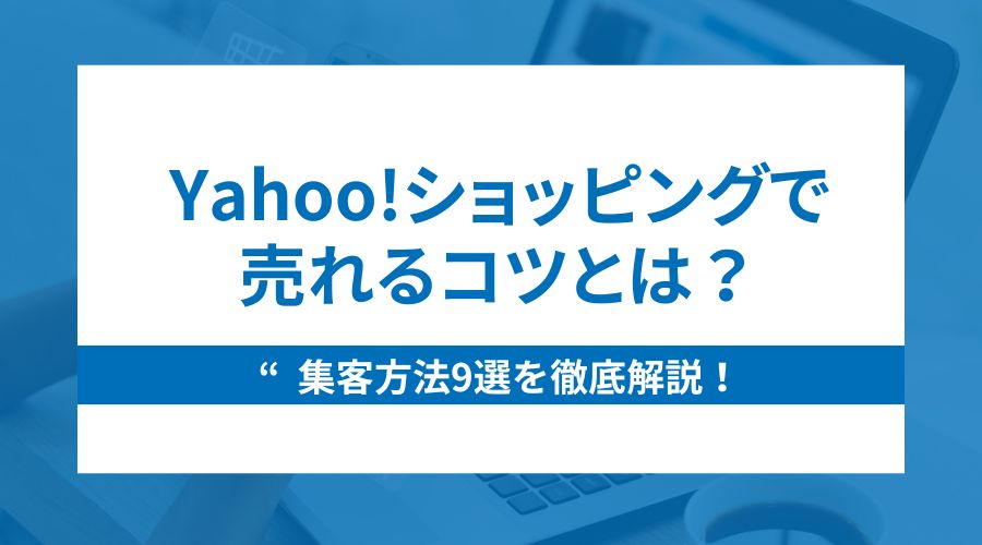 Yahoo!ショッピングで売れるコツとは？集客方法9選を徹底解説！