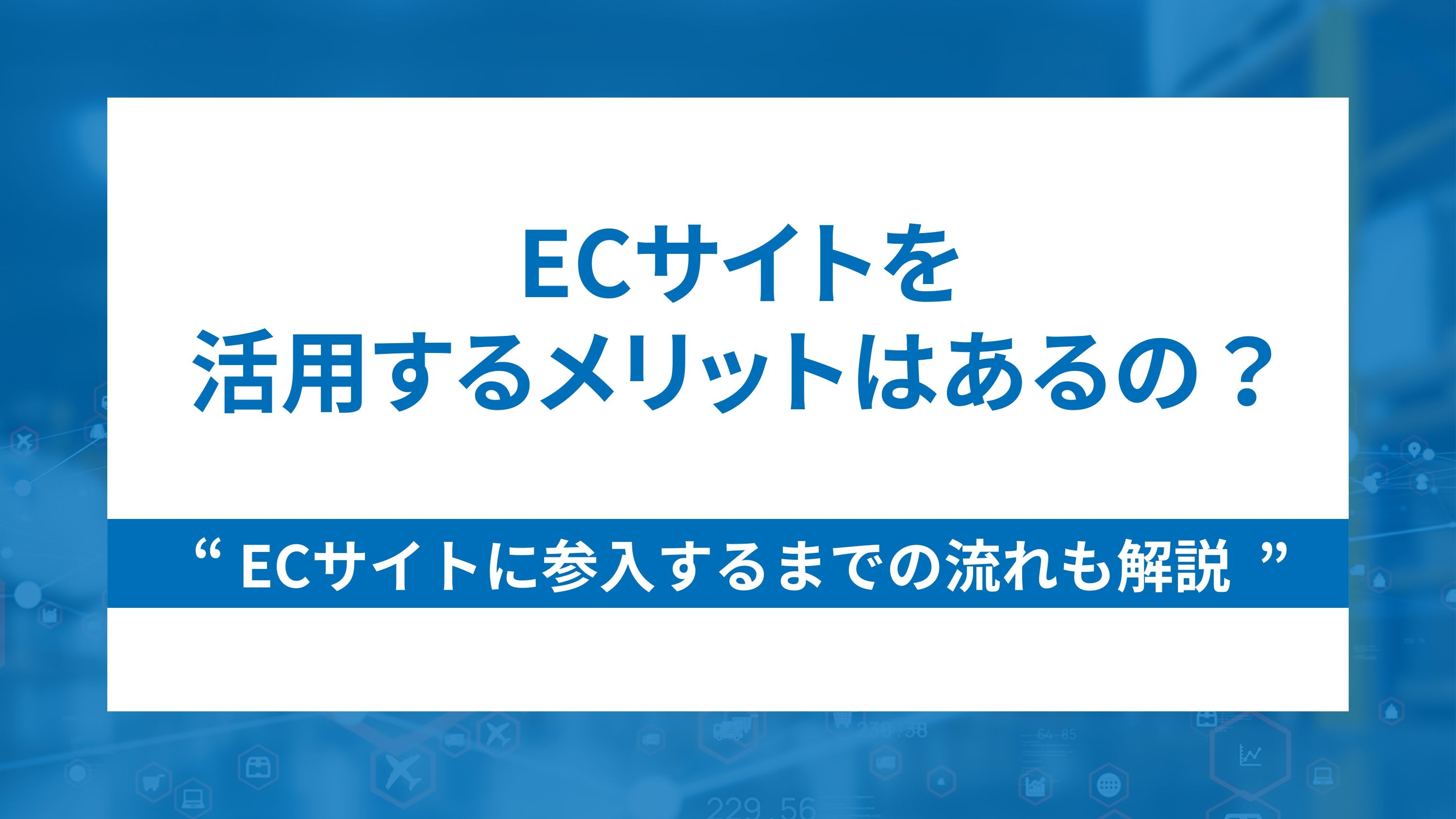 ECサイトを活用するメリットはあるの？ECサイトに参入するまでの流れも解説