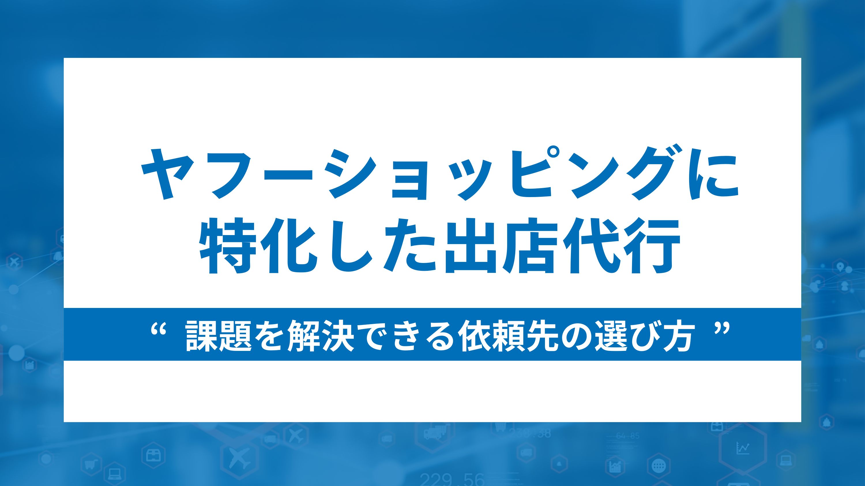 Yahoo!ショッピングに特化した出店代行5選と課題を解決できる依頼先の選び方